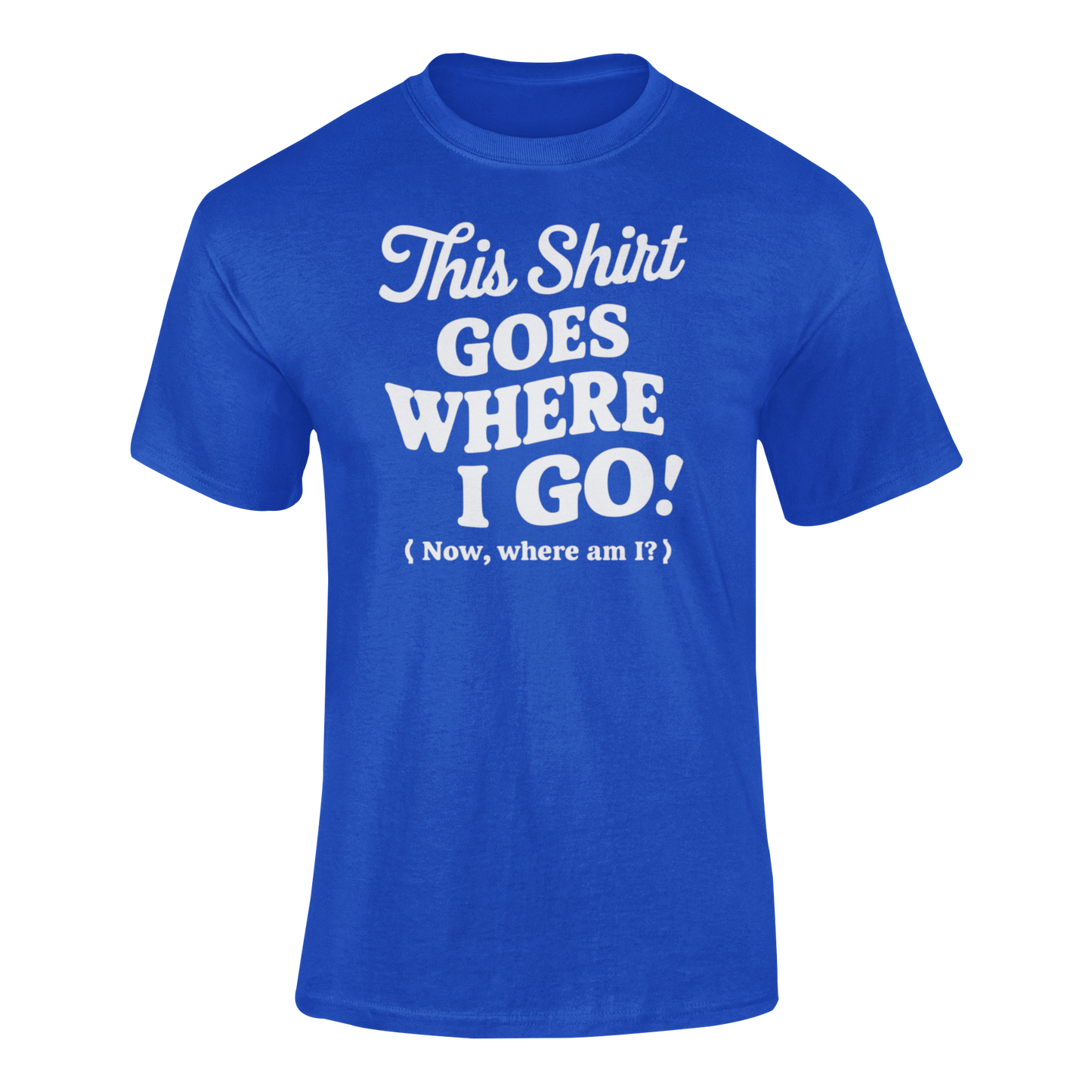 a funny blue t-shirt with slogan This Shirt Goes Where I Go - Now Where Am I?