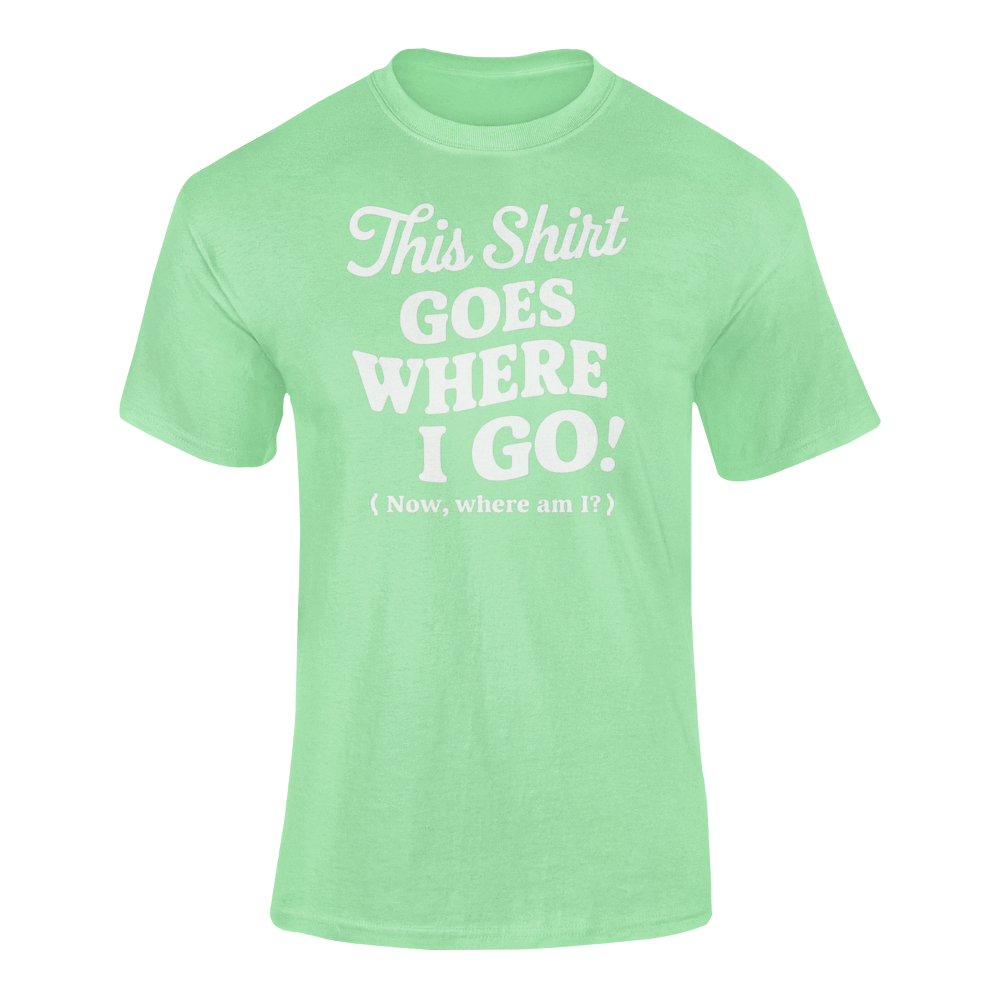 a funny green t-shirt with slogan This Shirt Goes Where I Go - Now Where Am I?