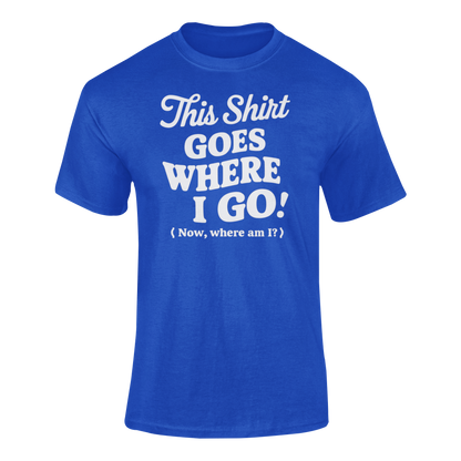 a funny blue t-shirt with slogan This Shirt Goes Where I Go - Now Where Am I?